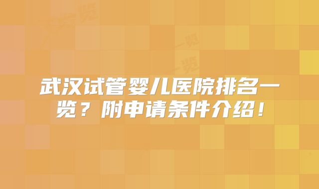 武汉试管婴儿医院排名一览？附申请条件介绍！