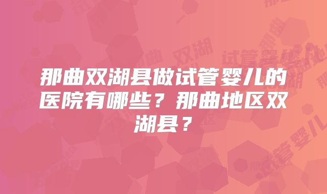 那曲双湖县做试管婴儿的医院有哪些？那曲地区双湖县？