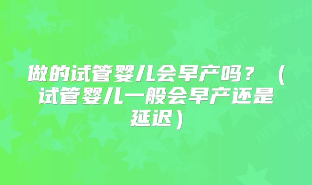 做的试管婴儿会早产吗？（试管婴儿一般会早产还是延迟）