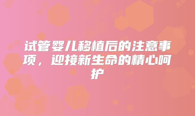 试管婴儿移植后的注意事项，迎接新生命的精心呵护