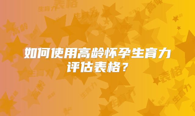 如何使用高龄怀孕生育力评估表格?