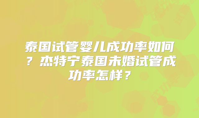 泰国试管婴儿成功率如何？杰特宁泰国未婚试管成功率怎样？