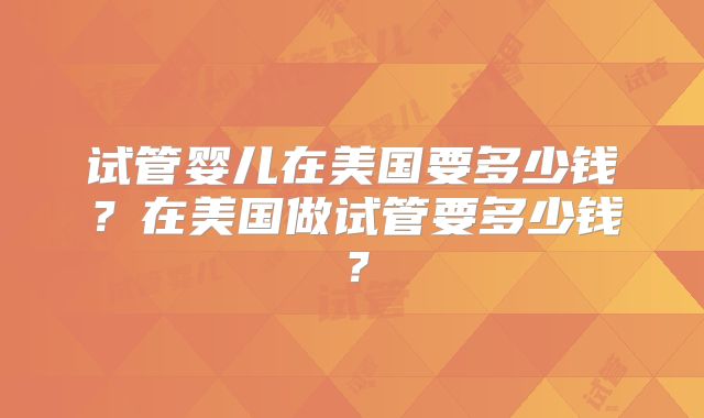 试管婴儿在美国要多少钱？在美国做试管要多少钱？