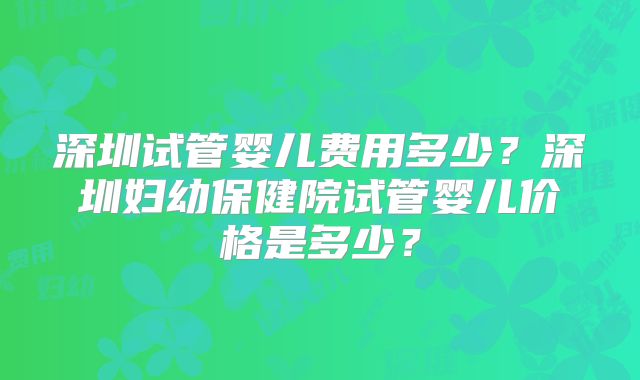 深圳试管婴儿费用多少？深圳妇幼保健院试管婴儿价格是多少？