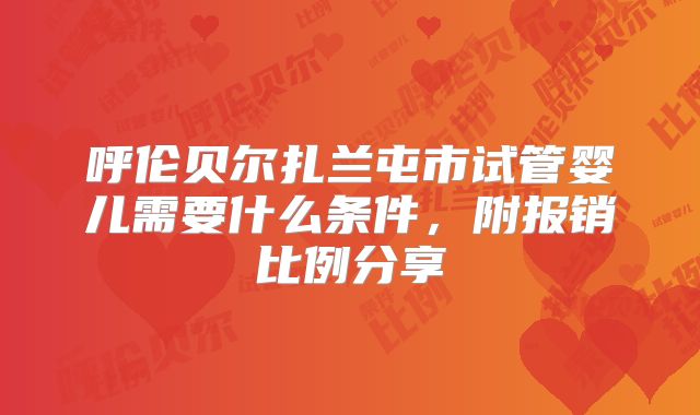呼伦贝尔扎兰屯市试管婴儿需要什么条件，附报销比例分享