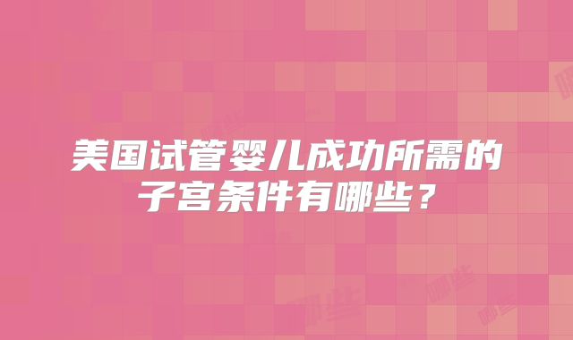 美国试管婴儿成功所需的子宫条件有哪些？