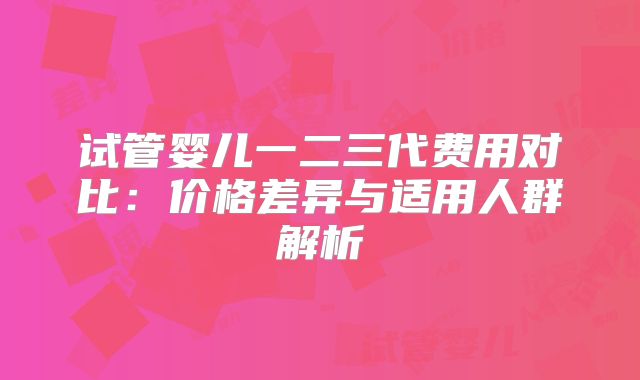 试管婴儿一二三代费用对比：价格差异与适用人群解析