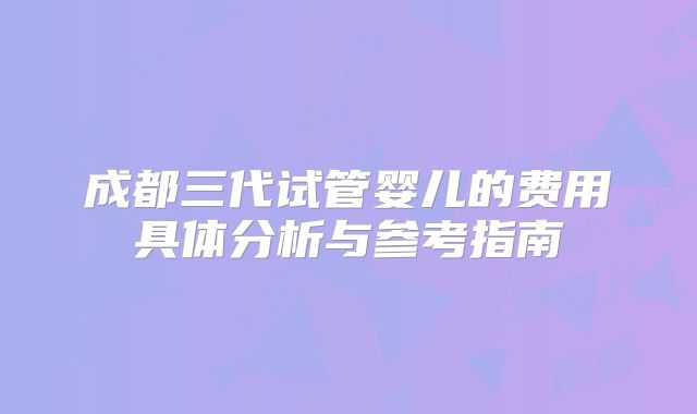 成都三代试管婴儿的费用具体分析与参考指南