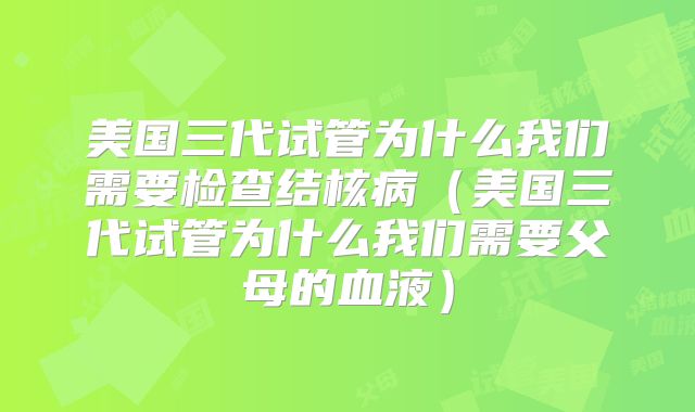 美国三代试管为什么我们需要检查结核病（美国三代试管为什么我们需要父母的血液）
