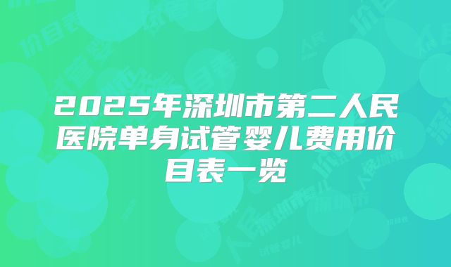 2025年深圳市第二人民医院单身试管婴儿费用价目表一览