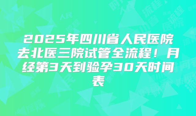2025年四川省人民医院去北医三院试管全流程！月经第3天到验孕30天时间表