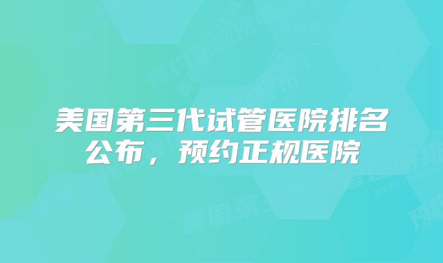 美国第三代试管医院排名公布，预约正规医院