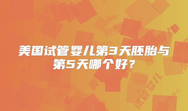 美国试管婴儿第3天胚胎与第5天哪个好？