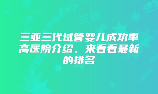 三亚三代试管婴儿成功率高医院介绍，来看看最新的排名
