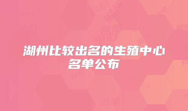 湖州比较出名的生殖中心名单公布