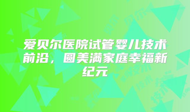 爱贝尔医院试管婴儿技术前沿，圆美满家庭幸福新纪元