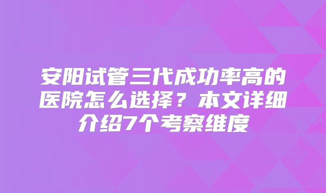安阳试管三代成功率高的医院怎么选择？本文详细介绍7个考察维度