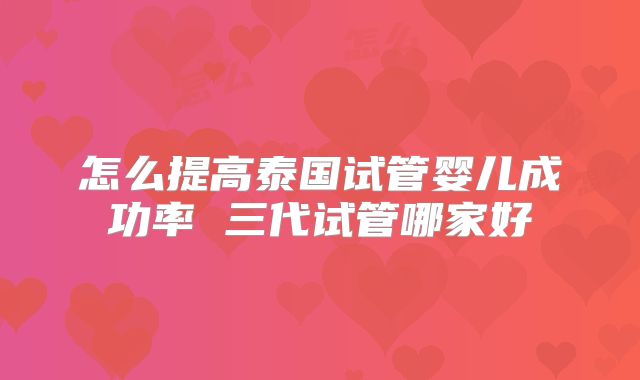 怎么提高泰国试管婴儿成功率 三代试管哪家好
