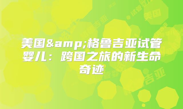 美国&格鲁吉亚试管婴儿：跨国之旅的新生命奇迹