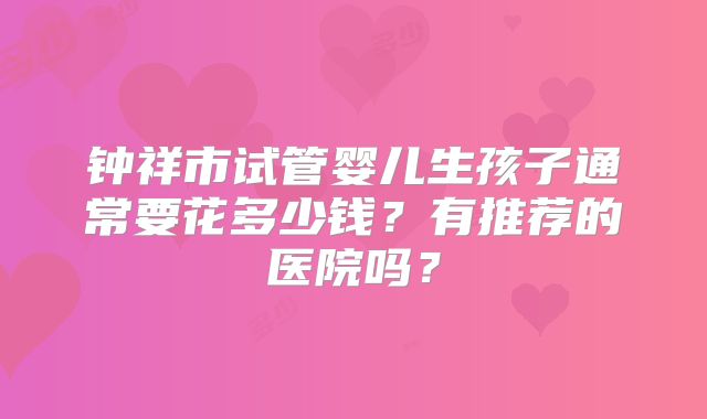 钟祥市试管婴儿生孩子通常要花多少钱？有推荐的医院吗？