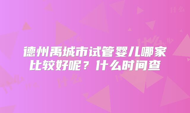 德州禹城市试管婴儿哪家比较好呢？什么时间查