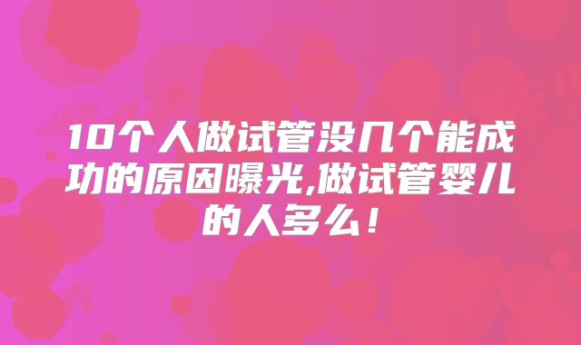 10个人做试管没几个能成功的原因曝光,做试管婴儿的人多么！