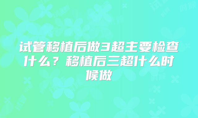 试管移植后做3超主要检查什么？移植后三超什么时候做