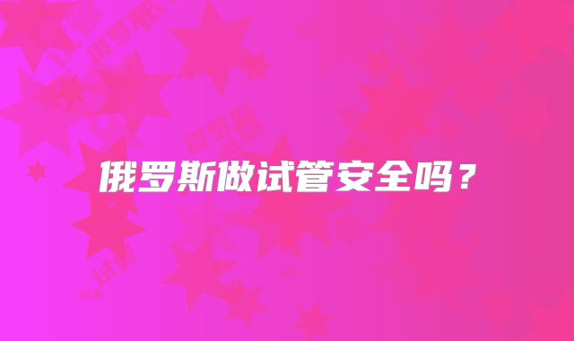 俄罗斯做试管安全吗？
