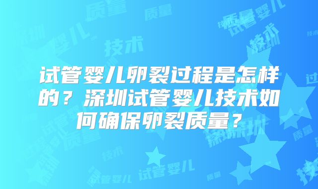 试管婴儿卵裂过程是怎样的？深圳试管婴儿技术如何确保卵裂质量？