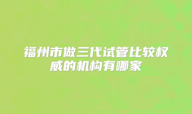 福州市做三代试管比较权威的机构有哪家