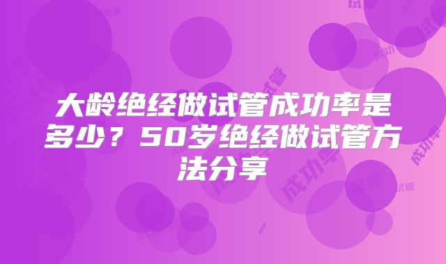 大龄绝经做试管成功率是多少？50岁绝经做试管方法分享