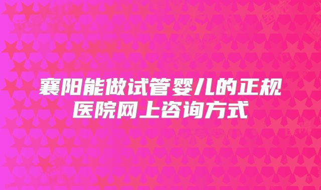 襄阳能做试管婴儿的正规医院网上咨询方式