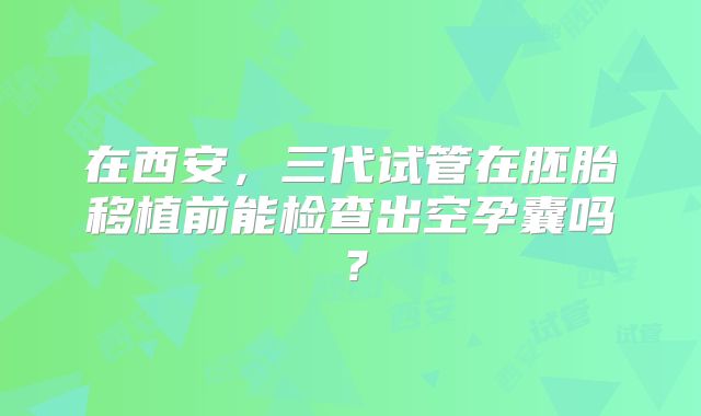 在西安，三代试管在胚胎移植前能检查出空孕囊吗？