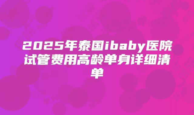 2025年泰国ibaby医院试管费用高龄单身详细清单