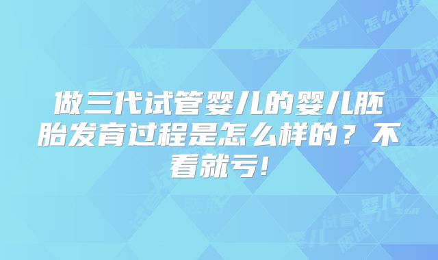 做三代试管婴儿的婴儿胚胎发育过程是怎么样的？不看就亏!