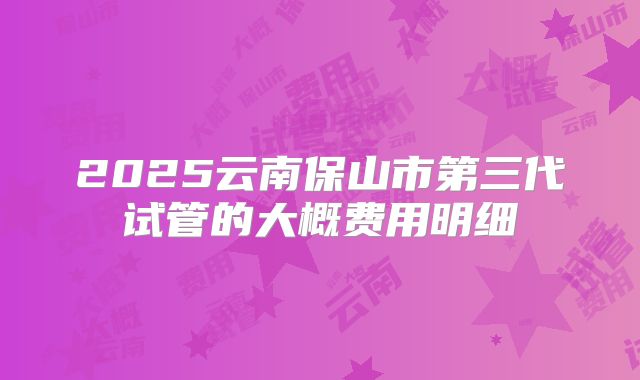 2025云南保山市第三代试管的大概费用明细