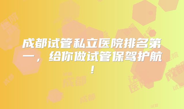 成都试管私立医院排名第一,给你做试管保驾护航!
