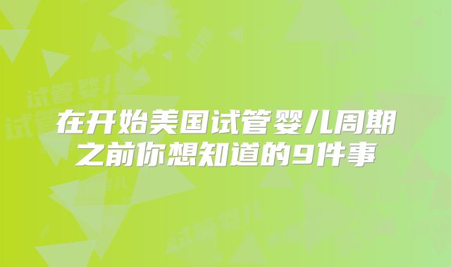 在开始美国试管婴儿周期之前你想知道的9件事
