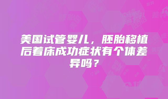 美国试管婴儿,胚胎移植后着床成功症状有个体差异吗?