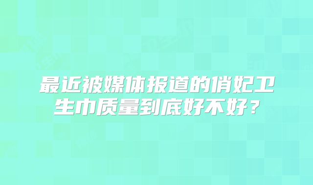 最近被媒体报道的俏妃卫生巾质量到底好不好?