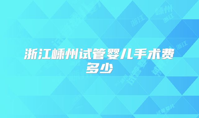 浙江嵊州试管婴儿手术费多少
