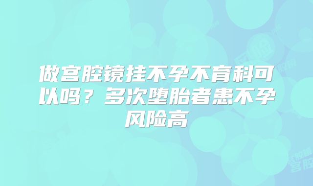 做宫腔镜挂不孕不育科可以吗？多次堕胎者患不孕风险高