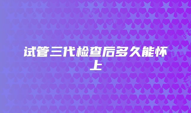 试管三代检查后多久能怀上