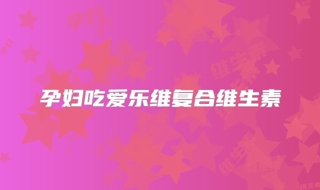 孕妇吃爱乐维复合维生素