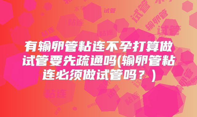 有输卵管粘连不孕打算做试管要先疏通吗(输卵管粘连必须做试管吗？)