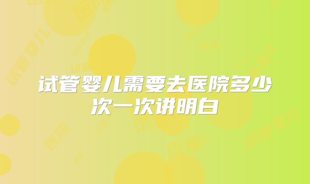 试管婴儿需要去医院多少次一次讲明白