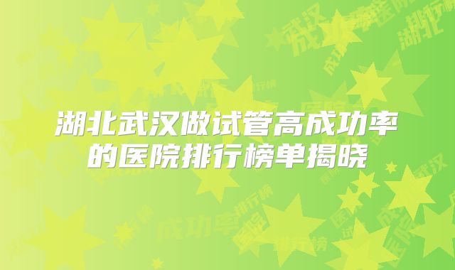 湖北武汉做试管高成功率的医院排行榜单揭晓