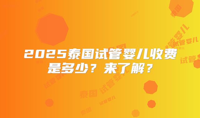 2025泰国试管婴儿收费是多少？来了解？