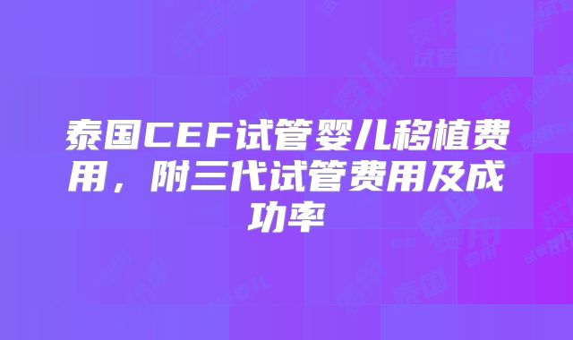 泰国CEF试管婴儿移植费用，附三代试管费用及成功率