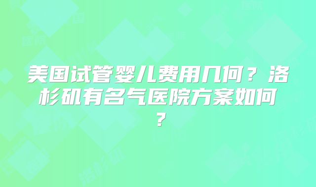 美国试管婴儿费用几何？洛杉矶有名气医院方案如何？